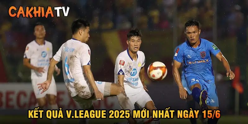 Kết quả V.League 2025 mới nhất ngày 15/6